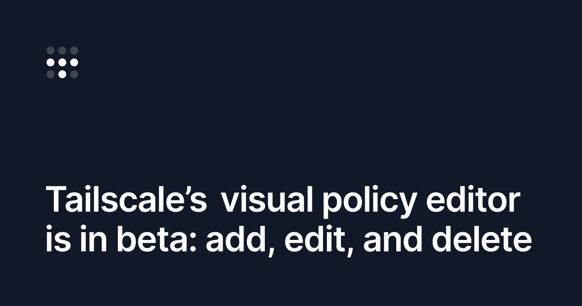 Screenshot of Tailscale’s visual policy editor is in beta: add, edit, and delete